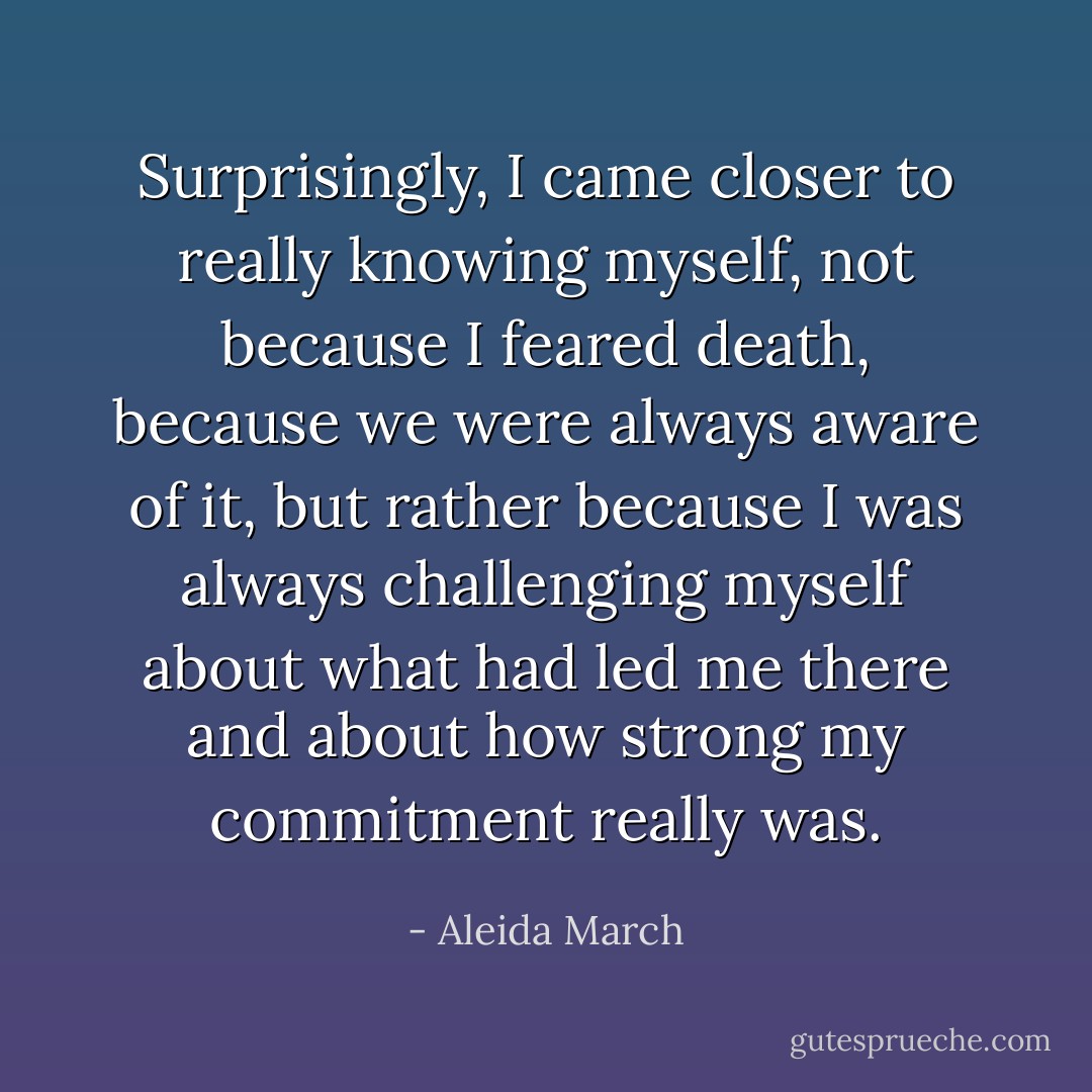 Surprisingly, I came closer to really knowing myself, not because I feared death, because we were always aware of it, but rather because I was always challenging myself about what had led me there and about how strong my commitment really was. - Aleida March