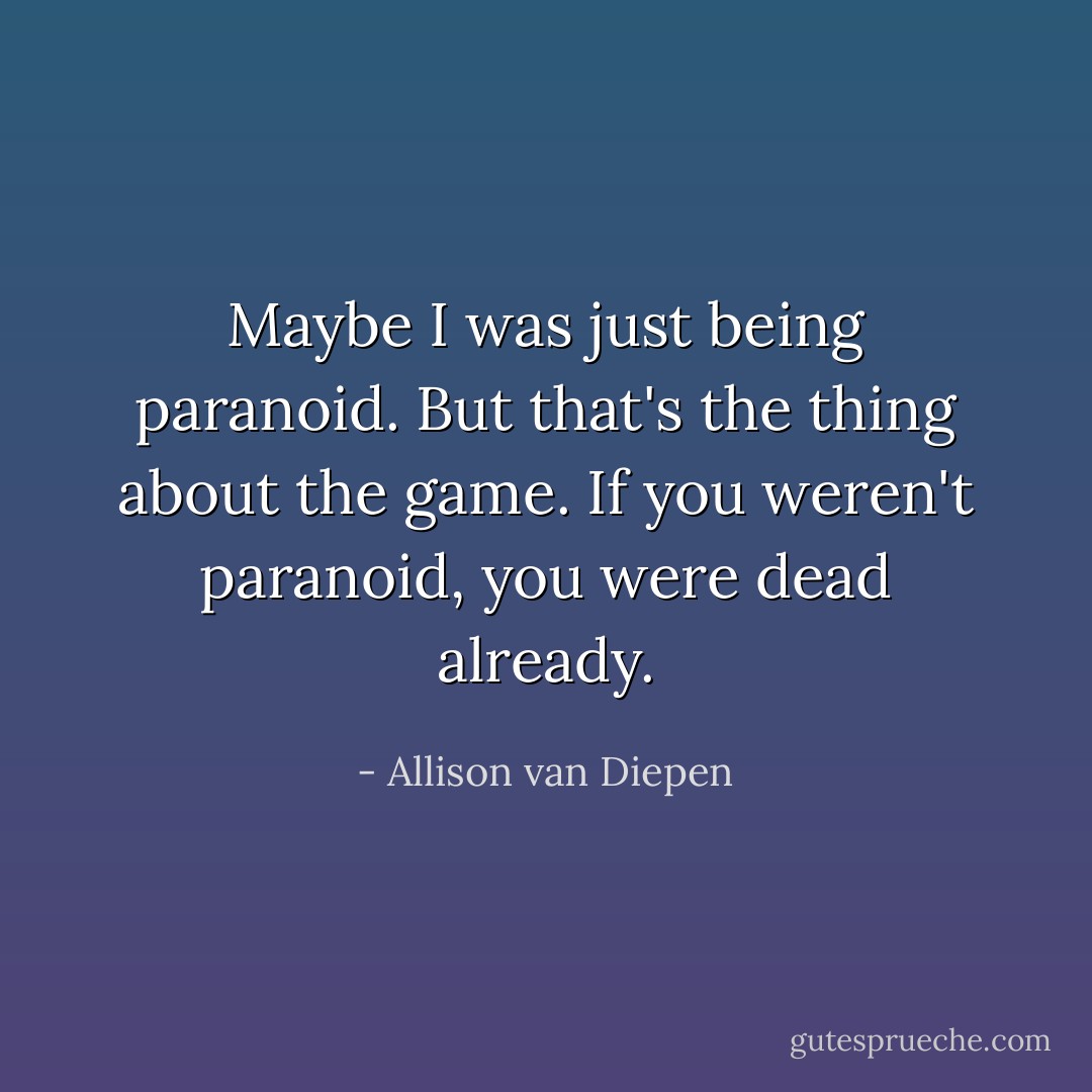 Maybe I was just being paranoid. But that's the thing about the game. If you weren't paranoid, you were dead already. - Allison van Diepen