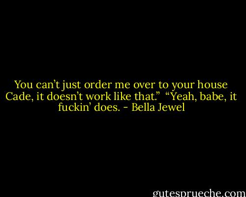 You can’t just order me over to your house Cade, it doesn’t work like that.” <br />“Yeah, babe, it fuckin’ does. - Bella Jewel