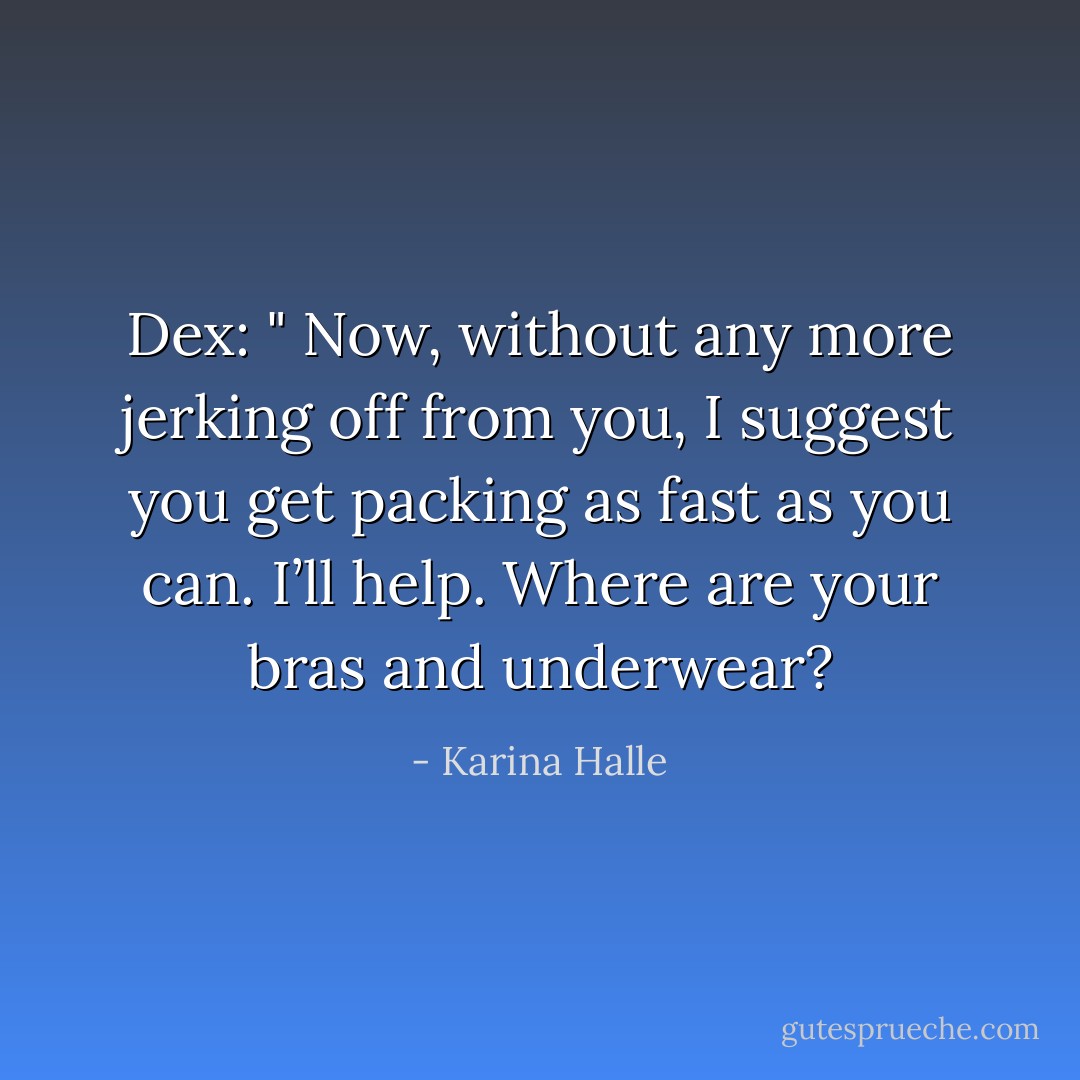Dex:<br />" Now, without any more jerking off from you, I suggest you get packing as fast as you can. I’ll help. Where are your bras and underwear? - Karina Halle