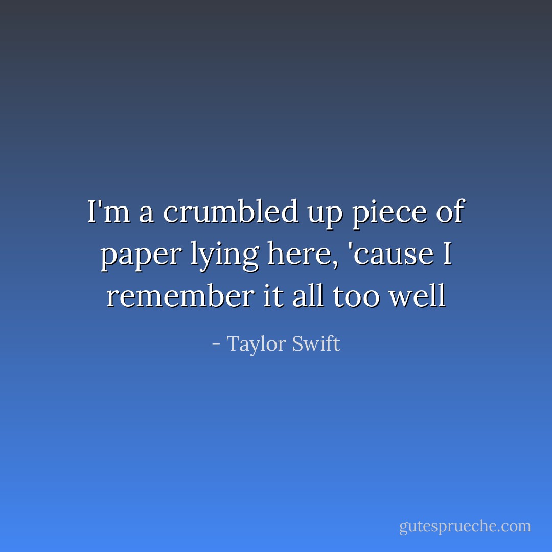 I'm a crumbled up piece of paper lying here, 'cause I remember it all too well - Taylor Swift