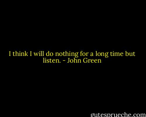 I think I will do nothing for a long time but listen. - John Green