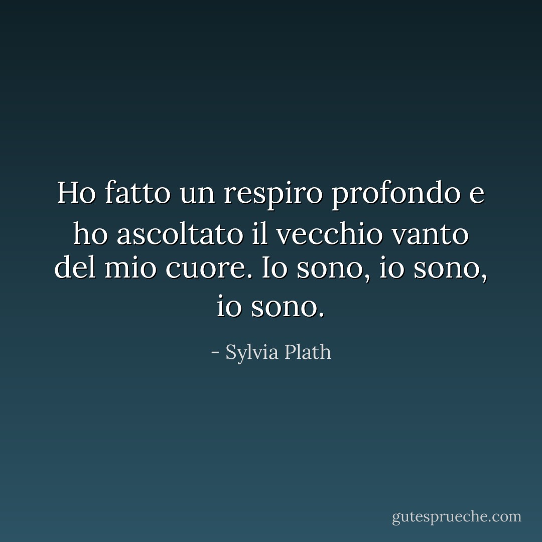 Ho fatto un respiro profondo e ho ascoltato il vecchio vanto del mio cuore. Io sono, io sono, io sono. - Sylvia Plath