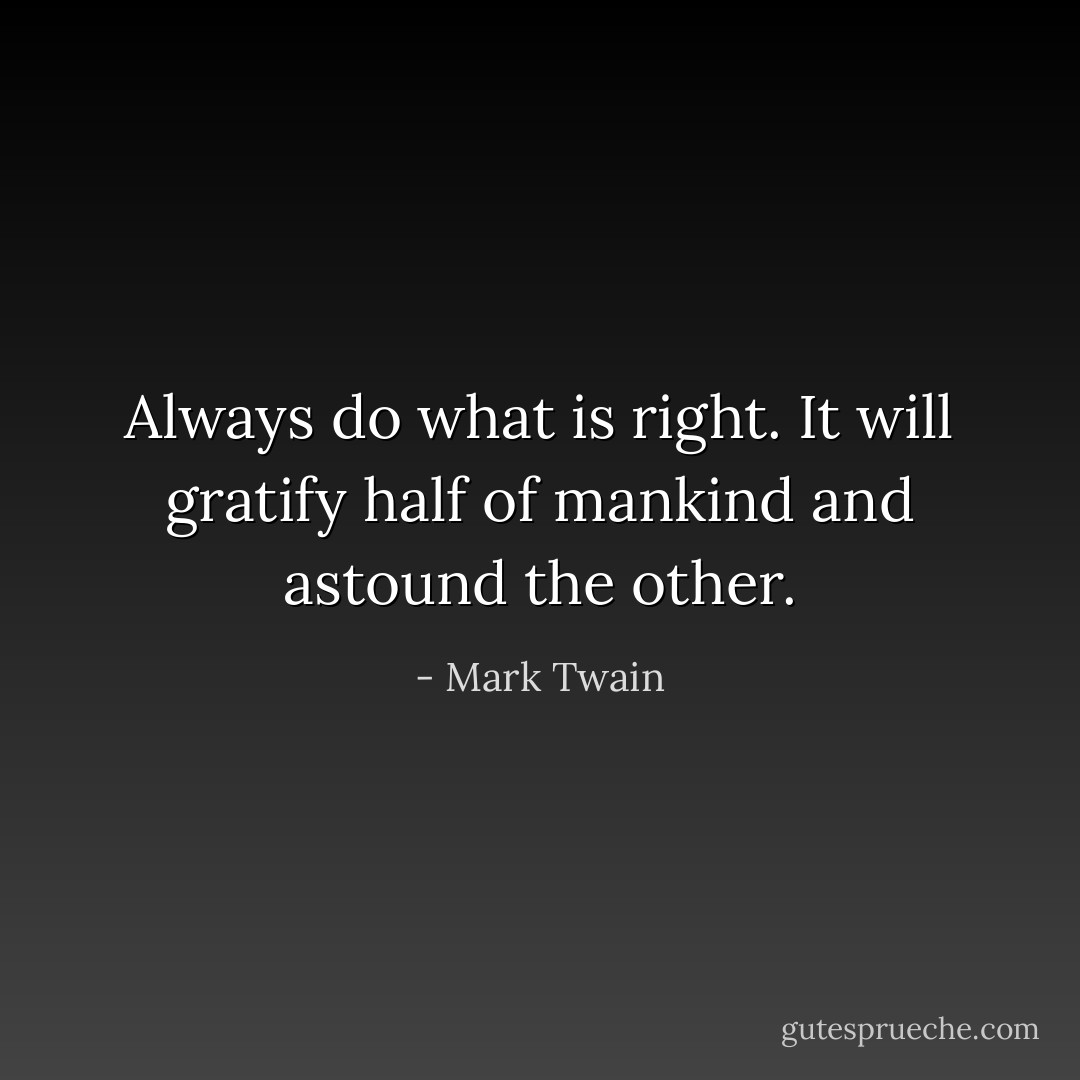 Always do what is right. It will gratify half of mankind and astound the other. - Mark Twain