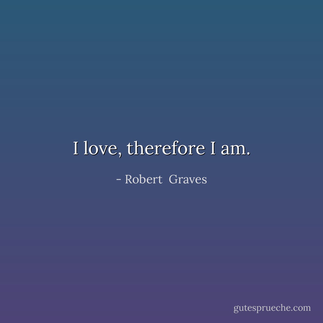 I love, therefore I am. - Robert  Graves