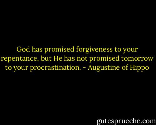 God has promised forgiveness to your repentance, but He has not promised tomorrow to your procrastination. - Augustine of Hippo
