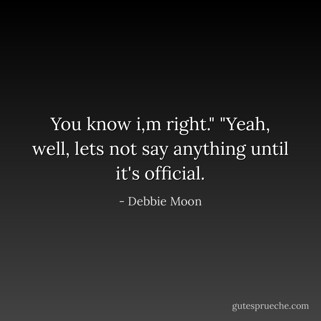 You know i,m right."<br />"Yeah, well, lets not say anything until it's official. - Debbie Moon