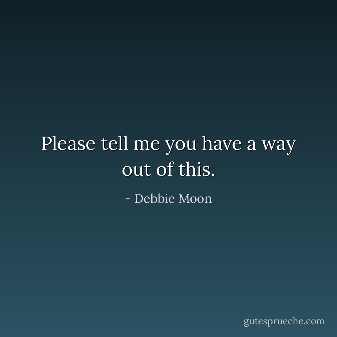 Please tell me you have a way out of this. - Debbie Moon