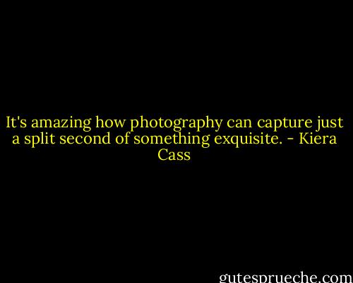 It's amazing how photography can capture just a split second of something exquisite. - Kiera Cass