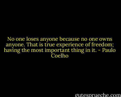 No one loses anyone because no one owns anyone. That is true experience of freedom; having the most important thing in it. - Paulo Coelho