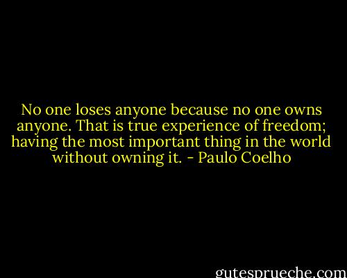 No one loses anyone because no one owns anyone. That is true experience of freedom; having the most important thing in the world without owning it. - Paulo Coelho