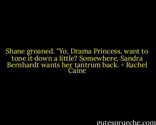 Shane groaned. "Yo, Drama Princess, want to tone it down a little? Somewhere, Sandra Bernhardt wants her tantrum back. - Rachel Caine