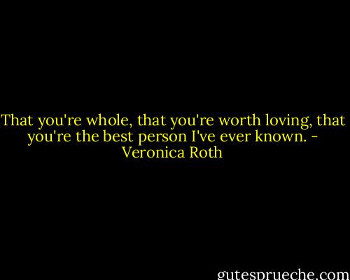 That you're whole, that you're worth loving, that you're the best person I've ever known. - Veronica Roth