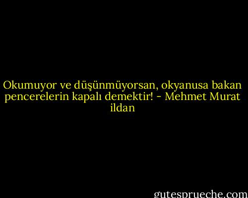 Okumuyor ve düşünmüyorsan, okyanusa bakan pencerelerin kapalı demektir! - Mehmet Murat ildan