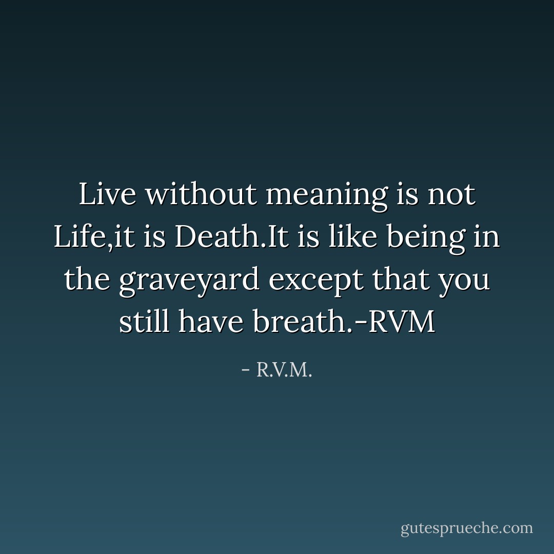 Live without meaning is not Life,it is Death.It is like being in the graveyard except that you still have breath.-RVM - R.V.M.
