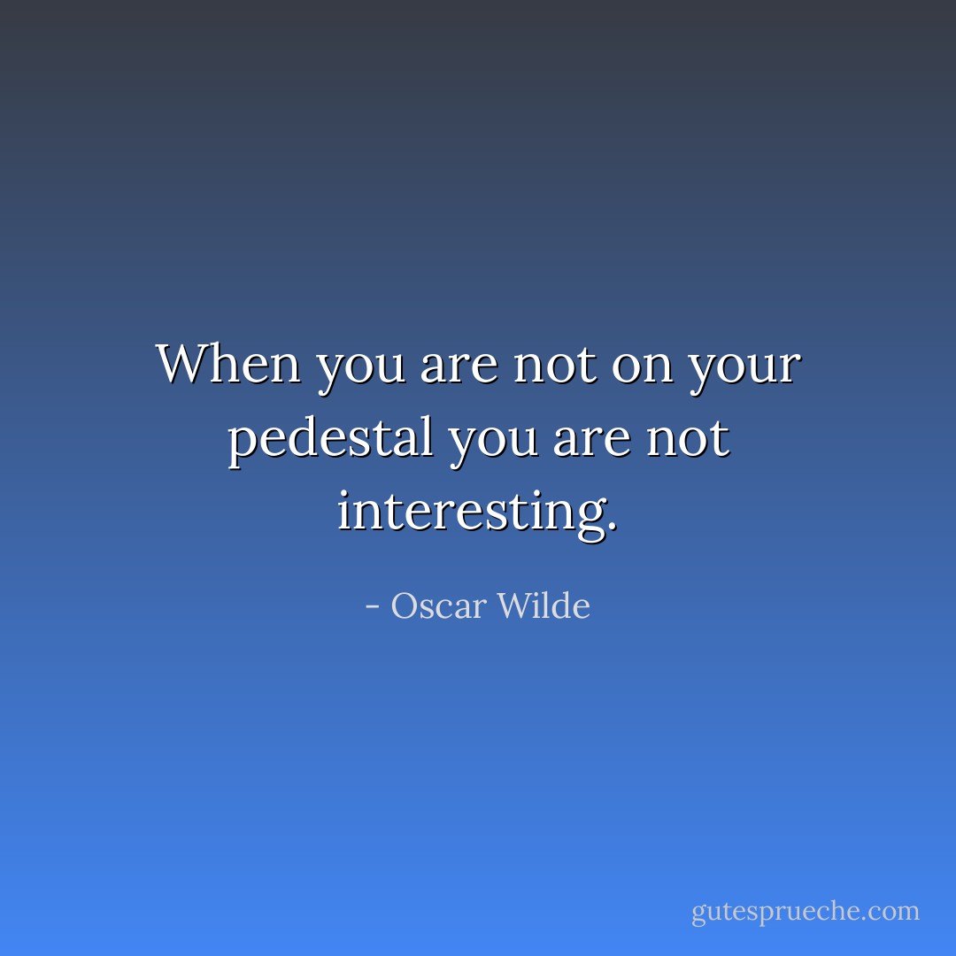 When you are not on your pedestal you are not interesting. - Oscar Wilde