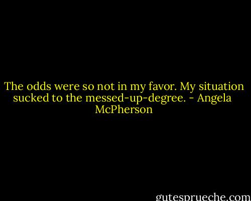 The odds were so not in my favor. My situation sucked to the messed-up-degree. - Angela  McPherson