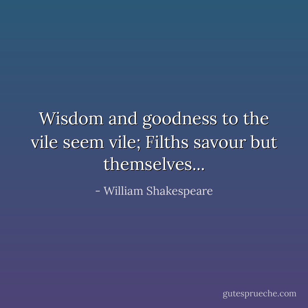 Wisdom and goodness to the vile seem vile;<br />Filths savour but themselves... - William Shakespeare