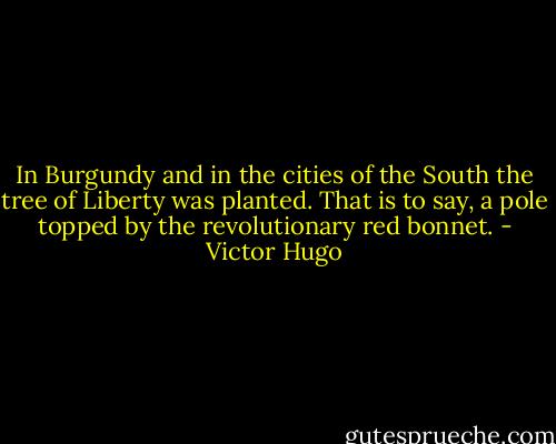In Burgundy and in the cities of the South the tree of Liberty was planted. That is to say, a pole topped by the revolutionary red bonnet. - Victor Hugo
