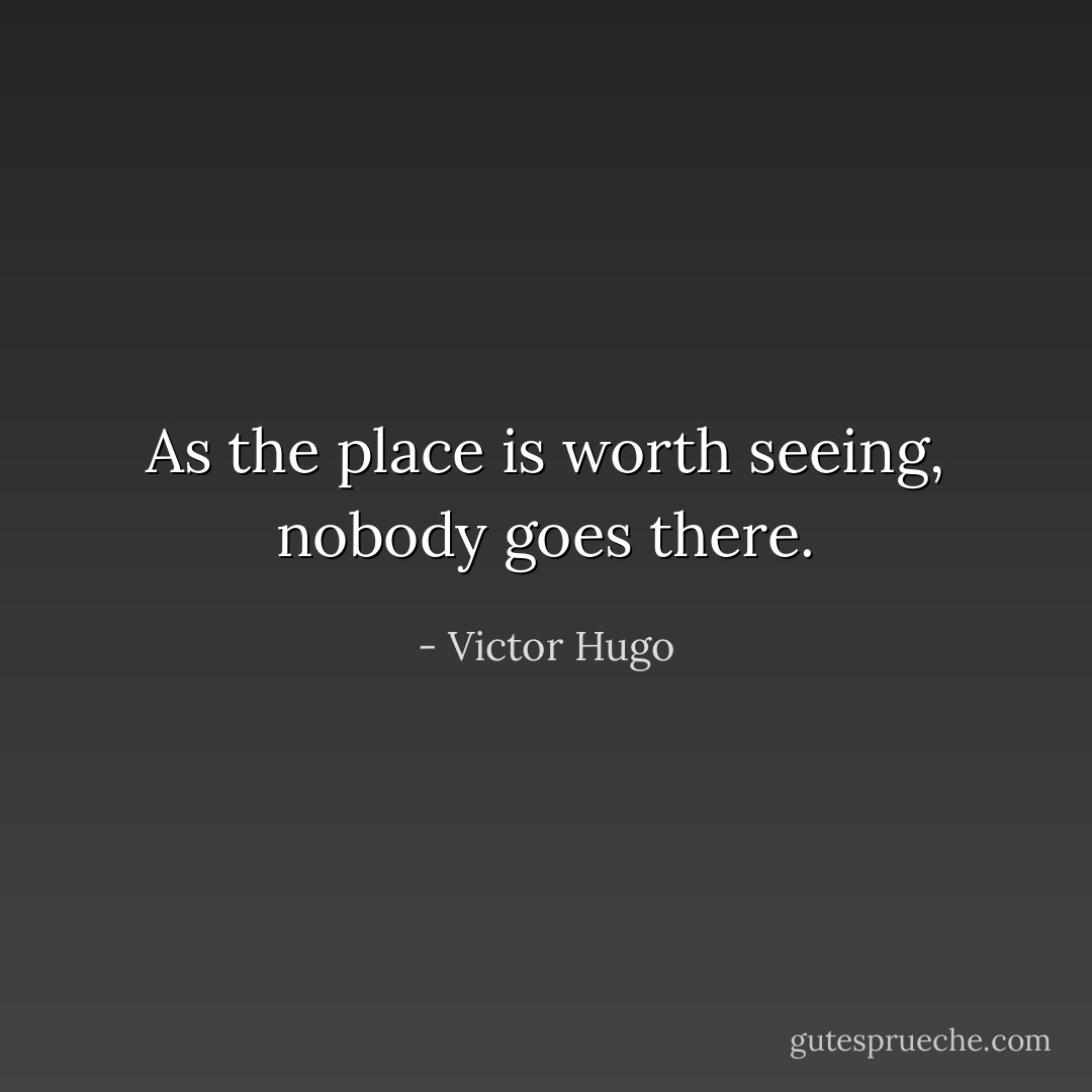 As the place is worth seeing, nobody goes there. - Victor Hugo