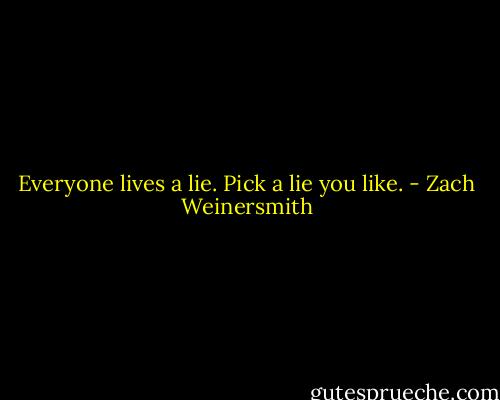 Everyone lives a lie. Pick a lie you like. - Zach Weinersmith