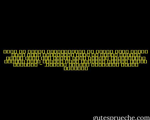 هنالك عظمة ووقار في التراجيديا، ولهذا هي مصدر إلهام، لكنني لا أريد تراجيديا، مهما كانت التراجيديا خالدة، أريد سعادة بلا صخب، سعادة حميمة وشديدة التكتم، كيلا استثير غيرة الآلهة شديدي الانتقام والبطش دائماً. - إيزابيل الليندي