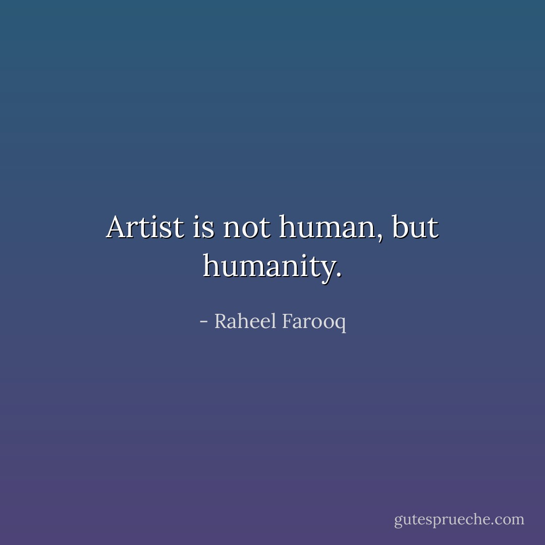 Artist is not human, but humanity. - Raheel Farooq