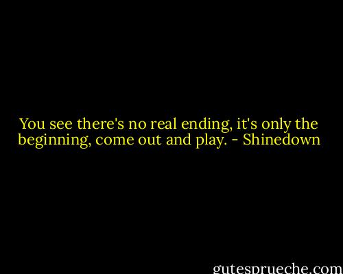 You see there's no real ending, it's only the beginning, come out and play. - Shinedown