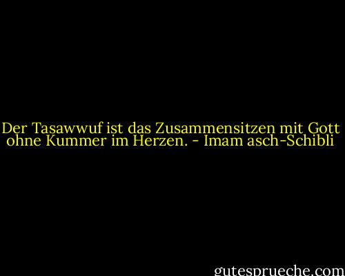 Der Tasawwuf ist das Zusammensitzen mit Gott ohne Kummer im Herzen. - Imam asch-Schibli