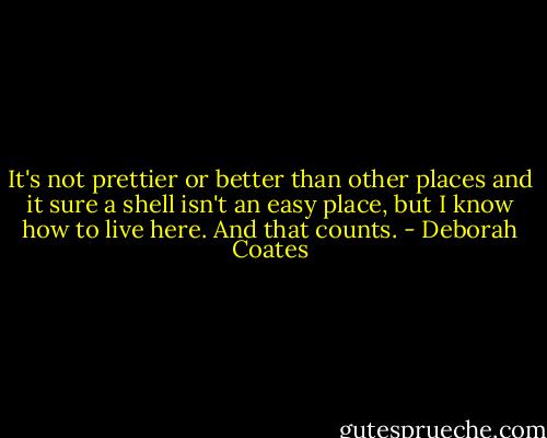 It's not prettier or better than other places and it sure a shell isn't an easy place, but I know how to live here. And that counts. - Deborah Coates