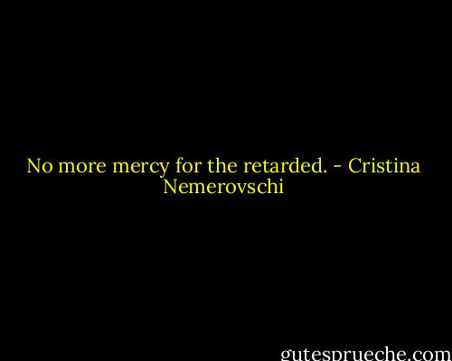 No more mercy for the retarded. - Cristina Nemerovschi