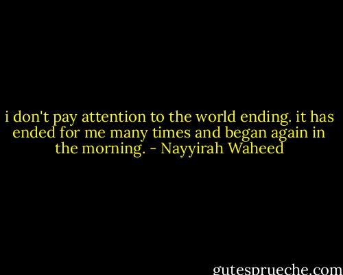 i don't pay attention to the<br />world ending.<br />it has ended for me<br />many times<br />and began again in the morning. - Nayyirah Waheed