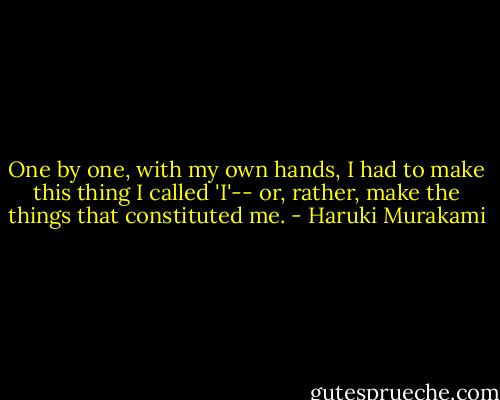 One by one, with my own hands, I had to make this thing I called 'I'-- or, rather, make the things that constituted me. - Haruki Murakami