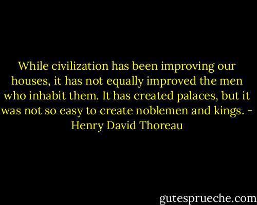 While civilization has been improving our houses, it has not equally improved the men who inhabit them. It has created palaces, but it was not so easy to create noblemen and kings. - Henry David Thoreau