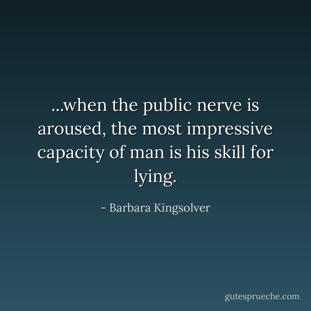 ...when the public nerve is aroused, the most impressive capacity of man is his skill for lying. - Barbara Kingsolver