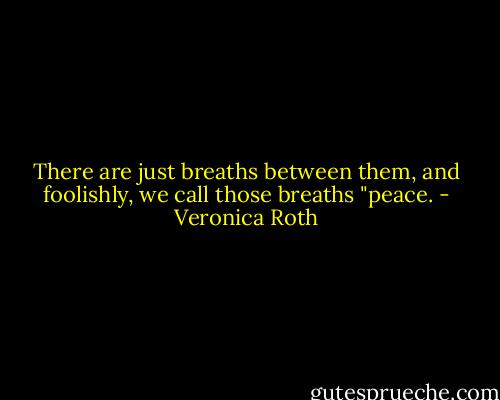 There are just breaths between them, and foolishly, we call those breaths "peace. - Veronica Roth
