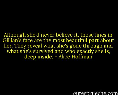 Although she'd never believe it, those lines in Gillian's face are the most beautiful part about her. They reveal what she's gone through and what she's survived and who exactly she is, deep inside. - Alice Hoffman