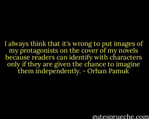 I always think that it's wrong to put images of my protagonists on the cover of my novels because readers can identify with characters only if they are given the chance to imagine them independently. - Orhan Pamuk