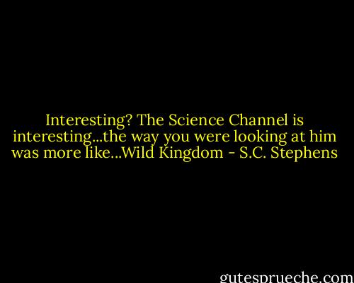 Interesting? The Science Channel is interesting...the way you were looking at him was more like...Wild Kingdom - S.C. Stephens