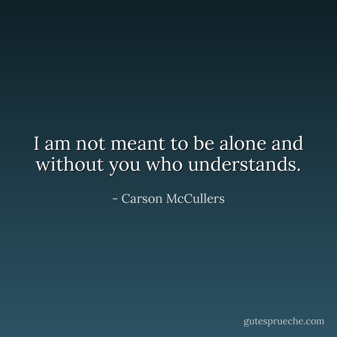 I am not meant to be alone and without you who understands. - Carson McCullers