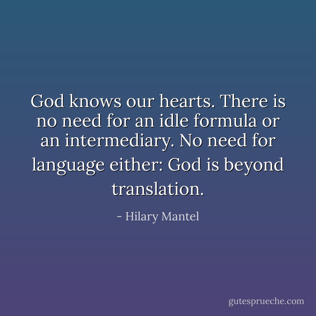 God knows our hearts. There is no need for an idle formula or an intermediary. No need for language either: God is beyond translation. - Hilary Mantel