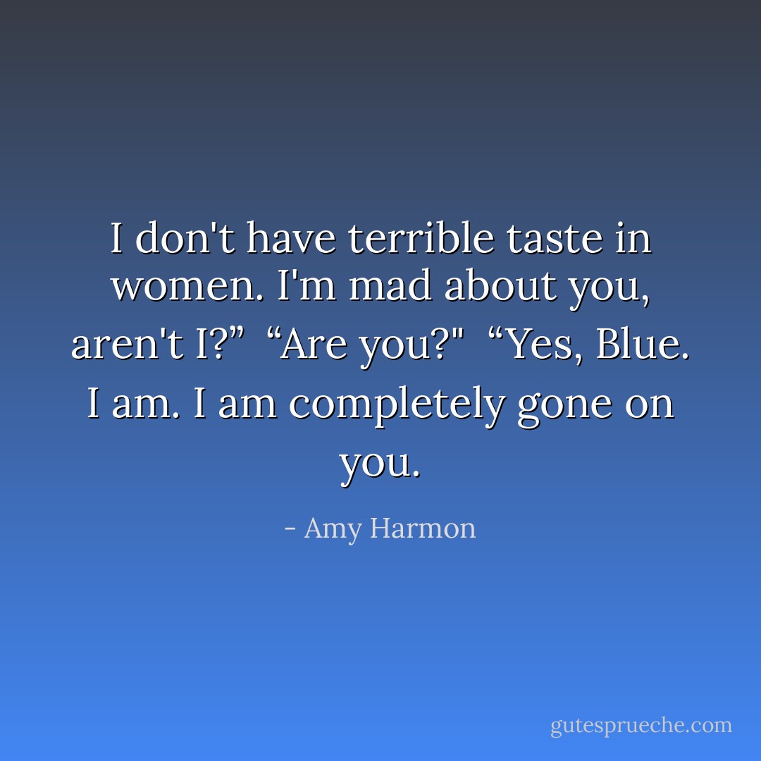 I don't have terrible taste in women. I'm mad about you, aren't I?”<br /><br />“Are you?"<br /><br />“Yes, Blue. I am. I am completely gone on you. - Amy Harmon