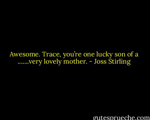 Awesome. Trace, you’re one lucky son of a .......very lovely mother. - Joss Stirling