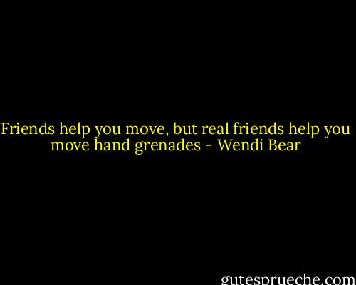 Friends help you move, but real friends help you move hand grenades - Wendi Bear