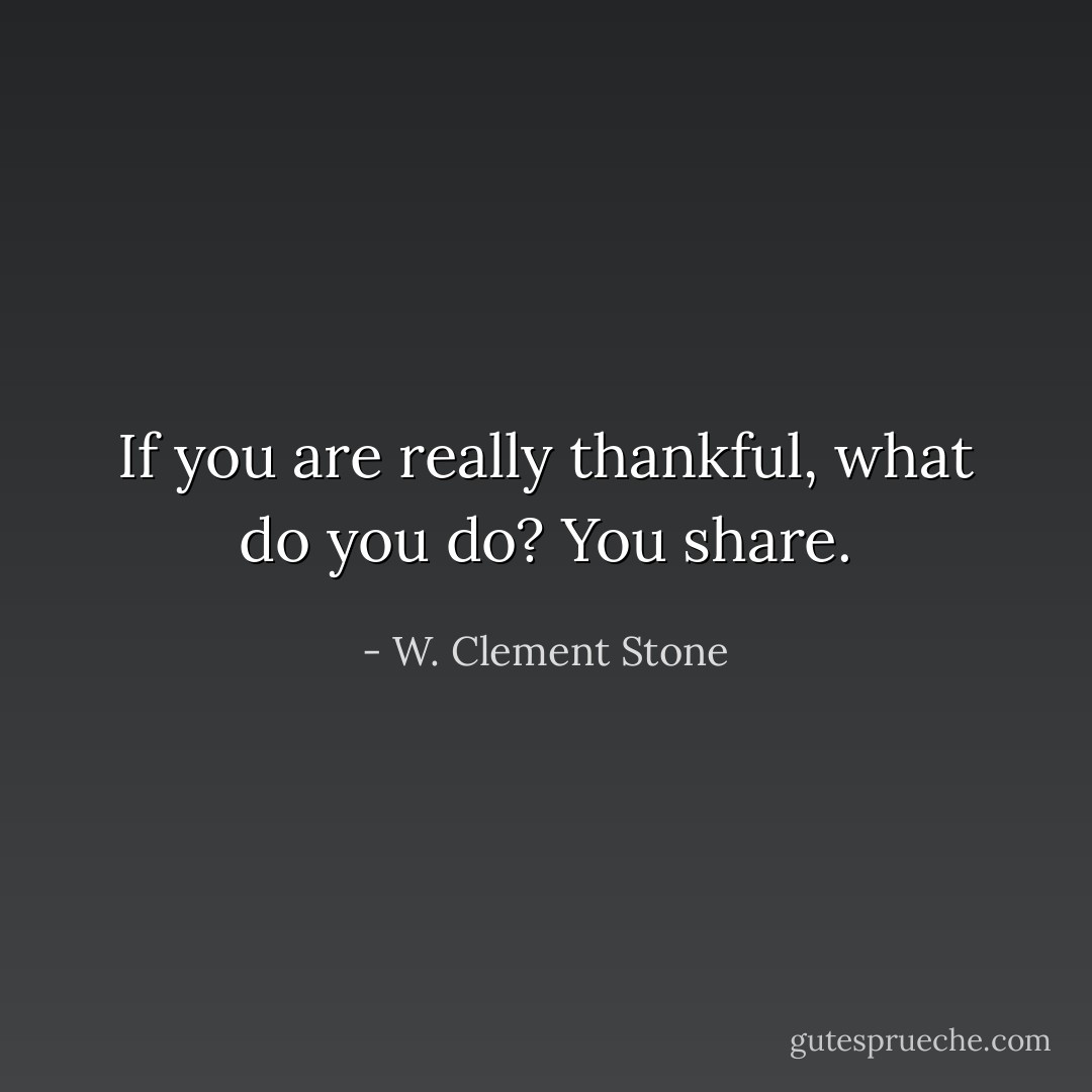 If you are really thankful, what do you do? You share. - W. Clement Stone