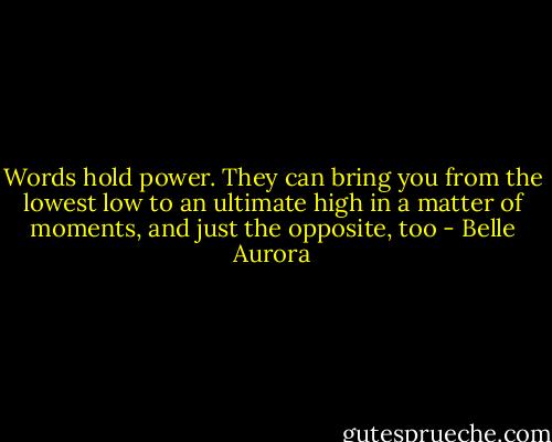 Words hold power. They can bring you from the lowest low to an ultimate high in a matter of moments, and just the opposite, too - Belle Aurora