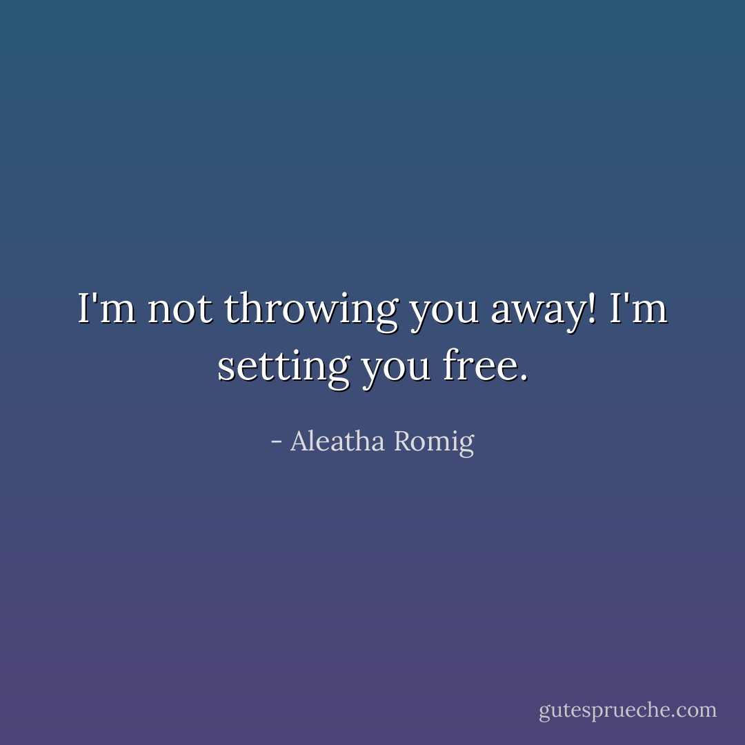 I'm not throwing you away! I'm setting you free. - Aleatha Romig