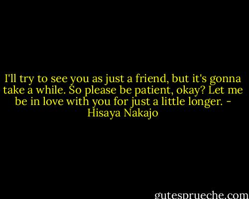I'll try to see you as just a friend, but it's gonna take a while. So please be patient, okay? Let me be in love with you for just a little longer. - Hisaya Nakajo