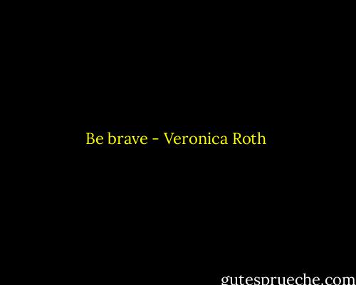 Be brave - Veronica Roth