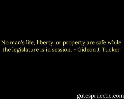 No man's life, liberty, or property are safe while the legislature is in session. - Gideon J. Tucker